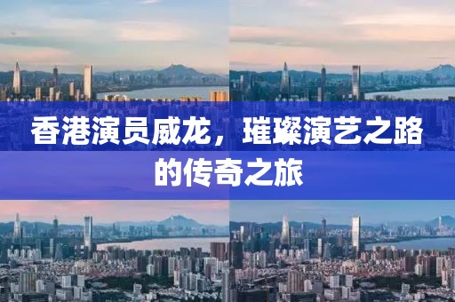 香港演員威龍，璀璨演藝之路的傳奇之旅