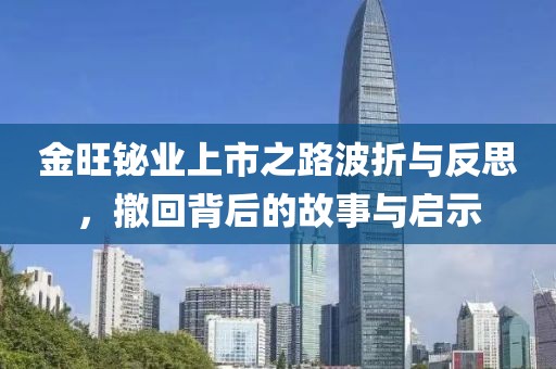 金旺鉍業(yè)上市之路波折與反思，撤回背后的故事與啟示