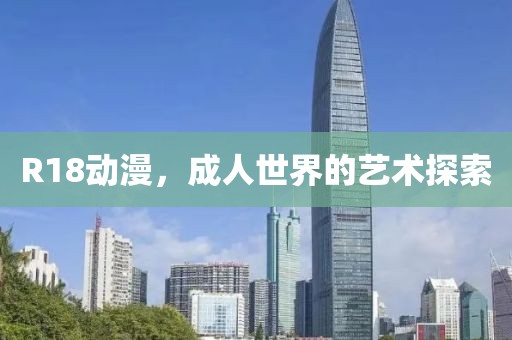 R18動(dòng)漫，成人世界的藝術(shù)探索