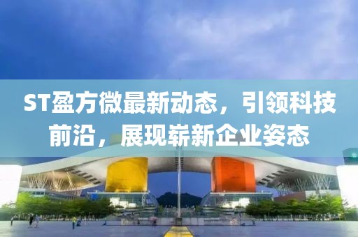 ST盈方微最新動(dòng)態(tài)，引領(lǐng)科技前沿，展現(xiàn)嶄新企業(yè)姿態(tài)