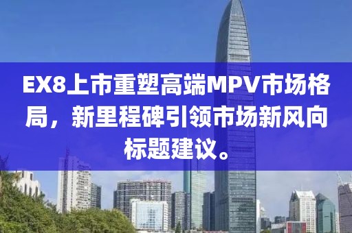 EX8上市重塑高端MPV市場格局，新里程碑引領(lǐng)市場新風(fēng)向標(biāo)題建議。