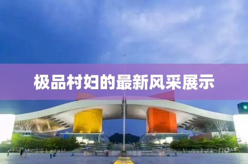 極品村婦的最新風(fēng)采展示