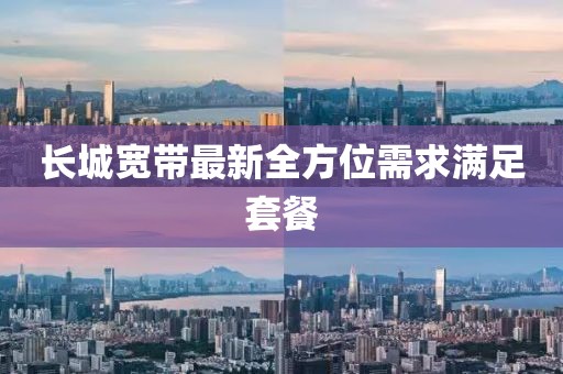 長城寬帶最新全方位需求滿足套餐