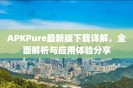 APKPure最新版下載詳解，全面解析與應(yīng)用體驗分享