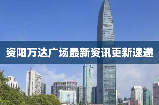 資陽萬達(dá)廣場最新資訊更新速遞