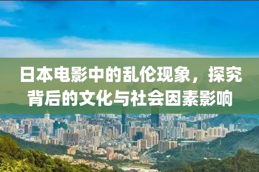 日本電影中的亂倫現(xiàn)象，探究背后的文化與社會(huì)因素影響