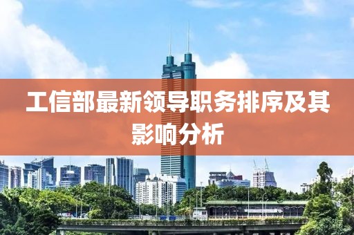 工信部最新領(lǐng)導(dǎo)職務(wù)排序及其影響分析
