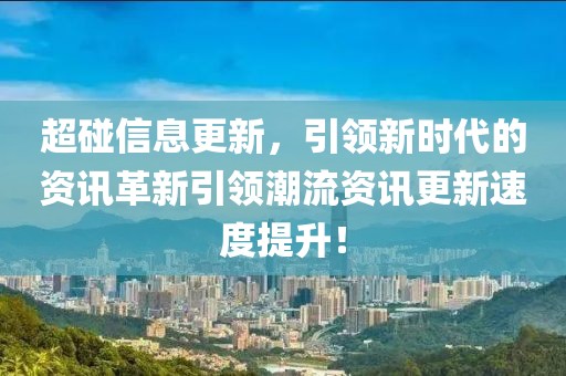 超碰信息更新，引領(lǐng)新時(shí)代的資訊革新引領(lǐng)潮流資訊更新速度提升！