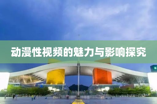 動(dòng)漫性視頻的魅力與影響探究