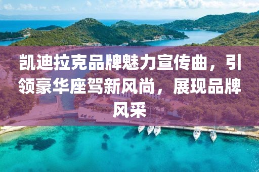 凱迪拉克品牌魅力宣傳曲，引領(lǐng)豪華座駕新風(fēng)尚，展現(xiàn)品牌風(fēng)采