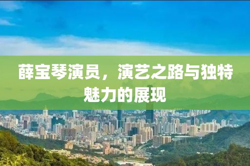 薛寶琴演員，演藝之路與獨特魅力的展現(xiàn)