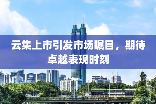 云集上市引發(fā)市場矚目，期待卓越表現(xiàn)時(shí)刻