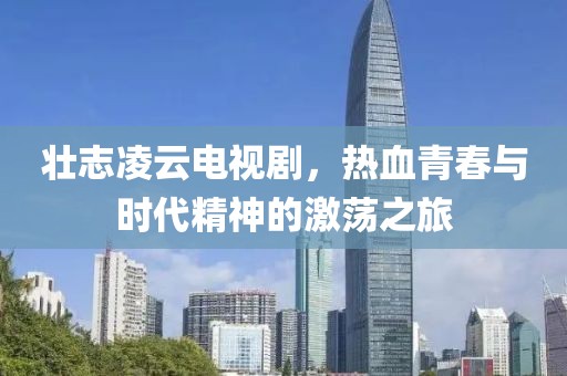 壯志凌云電視劇，熱血青春與時(shí)代精神的激蕩之旅