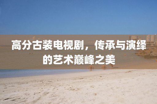 高分古裝電視劇，傳承與演繹的藝術(shù)巔峰之美