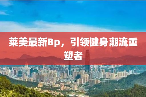 萊美最新Bp，引領(lǐng)健身潮流重塑者