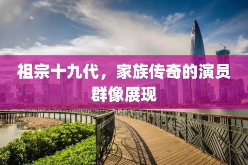 祖宗十九代，家族傳奇的演員群像展現(xiàn)