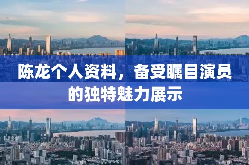 陳龍個人資料，備受矚目演員的獨特魅力展示