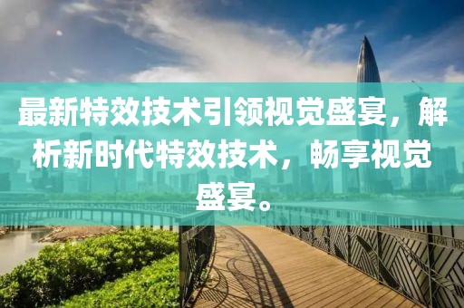 最新特效技術引領視覺盛宴，解析新時代特效技術，暢享視覺盛宴。