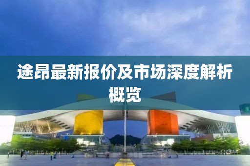 途昂最新報價及市場深度解析概覽