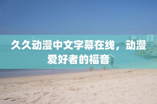 久久動漫中文字幕在線，動漫愛好者的福音