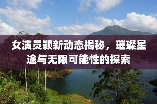 女演員穎新動(dòng)態(tài)揭秘，璀璨星途與無限可能性的探索