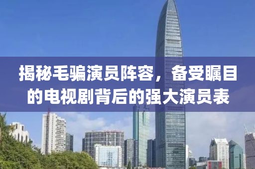 揭秘毛騙演員陣容，備受矚目的電視劇背后的強(qiáng)大演員表