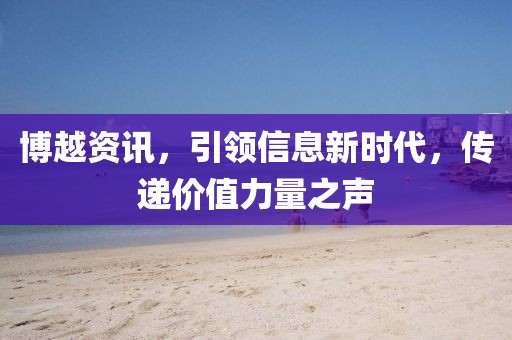 博越資訊，引領(lǐng)信息新時(shí)代，傳遞價(jià)值力量之聲