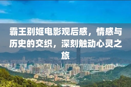 霸王別姬電影觀后感，情感與歷史的交織，深刻觸動心靈之旅