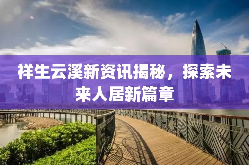 祥生云溪新資訊揭秘，探索未來人居新篇章