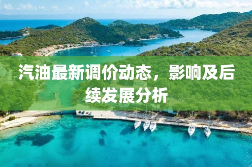 汽油最新調(diào)價動態(tài)，影響及后續(xù)發(fā)展分析