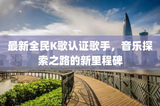 最新全民K歌認證歌手，音樂探索之路的新里程碑