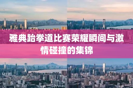雅典跆拳道比賽榮耀瞬間與激情碰撞的集錦