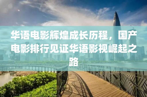 華語電影輝煌成長歷程，國產電影排行見證華語影視崛起之路