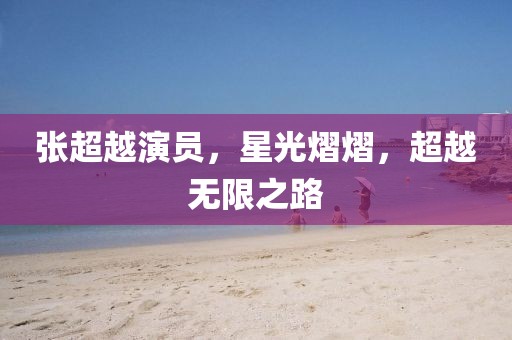 張超越演員，星光熠熠，超越無限之路