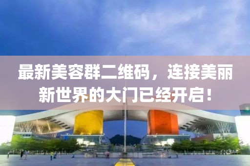 最新美容群二維碼，連接美麗新世界的大門已經(jīng)開啟！