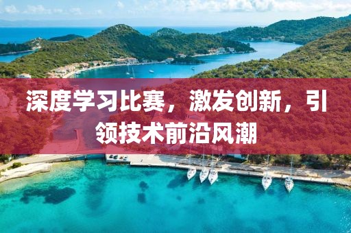 深度學(xué)習(xí)比賽，激發(fā)創(chuàng)新，引領(lǐng)技術(shù)前沿風(fēng)潮