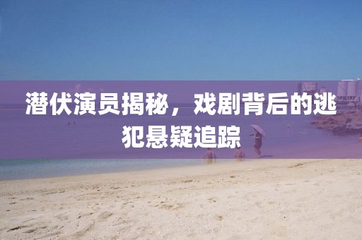 潛伏演員揭秘，戲劇背后的逃犯懸疑追蹤