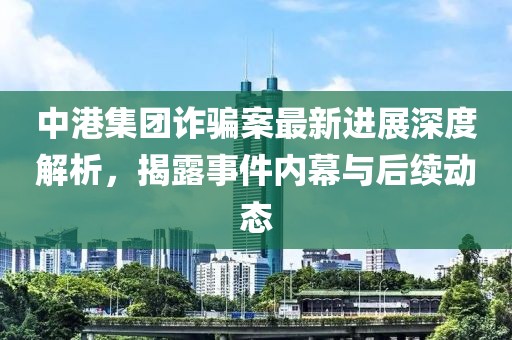中港集團(tuán)詐騙案最新進(jìn)展深度解析，揭露事件內(nèi)幕與后續(xù)動態(tài)