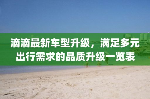 滴滴最新車型升級，滿足多元出行需求的品質(zhì)升級一覽表