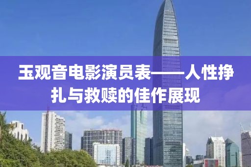 玉觀音電影演員表——人性掙扎與救贖的佳作展現(xiàn)