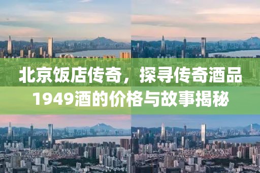 北京飯店傳奇，探尋傳奇酒品1949酒的價(jià)格與故事揭秘