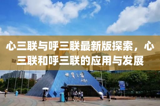 心三聯(lián)與呼三聯(lián)最新版探索，心三聯(lián)和呼三聯(lián)的應(yīng)用與發(fā)展