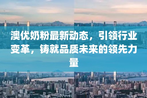 澳優(yōu)奶粉最新動(dòng)態(tài)，引領(lǐng)行業(yè)變革，鑄就品質(zhì)未來的領(lǐng)先力量