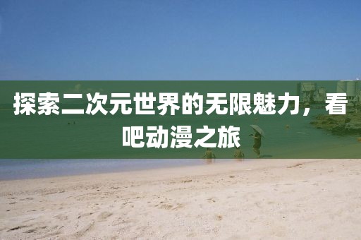 探索二次元世界的無限魅力，看吧動(dòng)漫之旅