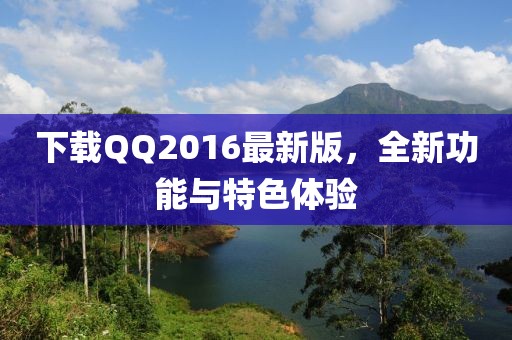 下載QQ2016最新版，全新功能與特色體驗(yàn)