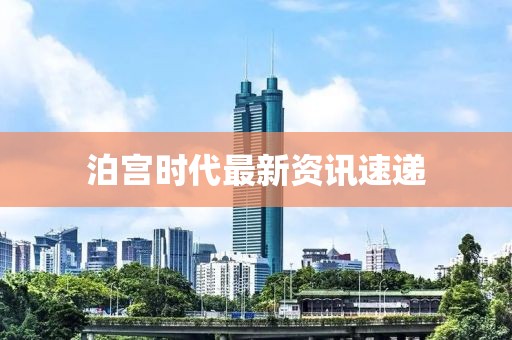 泊宮時(shí)代最新資訊速遞