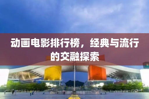 動畫電影排行榜，經典與流行的交融探索