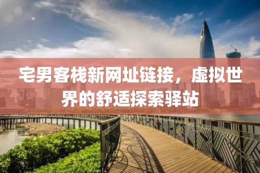 宅男客棧新網(wǎng)址鏈接，虛擬世界的舒適探索驛站