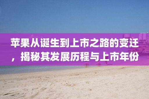 蘋果從誕生到上市之路的變遷，揭秘其發(fā)展歷程與上市年份