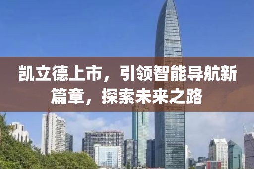 凱立德上市，引領(lǐng)智能導(dǎo)航新篇章，探索未來之路